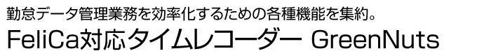 勤怠データ管理業務を効率化するための各種機能を集約。FeliCa/MIFARE対応タームレコーダー GreenNuts