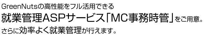 GreenNutsの高性能をフル活用できる勤怠管理ASPサービス「MC事務時管」をご用意。さらに効率よく勤怠管理が行えます。